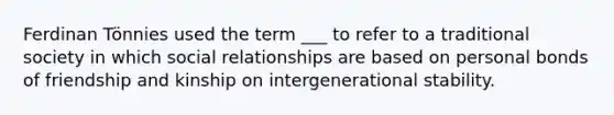 Ferdinan Tönnies used the term ___ to refer to a traditional society in which social relationships are based on personal bonds of friendship and kinship on intergenerational stability.