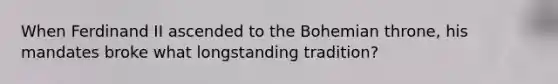 When Ferdinand II ascended to the Bohemian throne, his mandates broke what longstanding tradition?