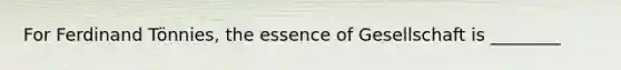 For Ferdinand Tönnies, the essence of Gesellschaft is ________