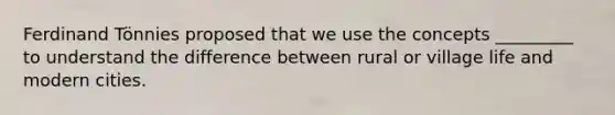 Ferdinand Tönnies proposed that we use the concepts _________ to understand the difference between rural or village life and modern cities.