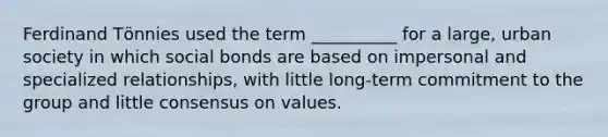 Ferdinand Tӧnnies used the term __________ for a large, urban society in which social bonds are based on impersonal and specialized relationships, with little long-term commitment to the group and little consensus on values.