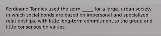 Ferdinand Tönnies used the term _____ for a large, urban society in which social bonds are based on impersonal and specialized relationships, with little long-term commitment to the group and little consensus on values.