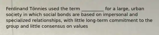 Ferdinand Tӧnnies used the term __________ for a large, urban society in which social bonds are based on impersonal and specialized relationships, with little long-term commitment to the group and little consensus on values