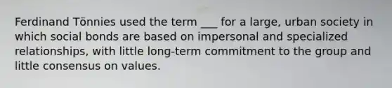 Ferdinand Tӧnnies used the term ___ for a large, urban society in which social bonds are based on impersonal and specialized relationships, with little long-term commitment to the group and little consensus on values.