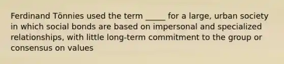 Ferdinand Tӧnnies used the term _____ for a large, urban society in which social bonds are based on impersonal and specialized relationships, with little long-term commitment to the group or consensus on values