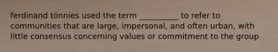 ferdinand tönnies used the term __________ to refer to communities that are large, impersonal, and often urban, with little consensus concerning values or commitment to the group