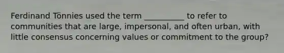 Ferdinand Tönnies used the term __________ to refer to communities that are large, impersonal, and often urban, with little consensus concerning values or commitment to the group?