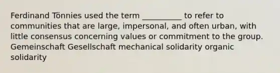 Ferdinand Tönnies used the term __________ to refer to communities that are large, impersonal, and often urban, with little consensus concerning values or commitment to the group. Gemeinschaft Gesellschaft mechanical solidarity organic solidarity