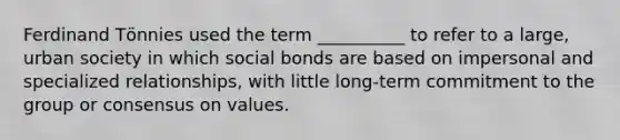 Ferdinand Tӧnnies used the term __________ to refer to a large, urban society in which social bonds are based on impersonal and specialized relationships, with little long-term commitment to the group or consensus on values.