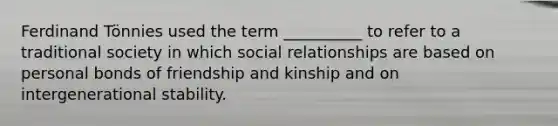 Ferdinand Tönnies used the term __________ to refer to a traditional society in which social relationships are based on personal bonds of friendship and kinship and on intergenerational stability.