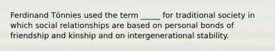 Ferdinand Tӧnnies used the term _____ for traditional society in which social relationships are based on personal bonds of friendship and kinship and on intergenerational stability.