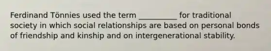 ​Ferdinand Tӧnnies used the term __________ for traditional society in which social relationships are based on personal bonds of friendship and kinship and on intergenerational stability.