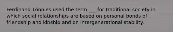 Ferdinand Tӧnnies used the term ___ for traditional society in which social relationships are based on personal bonds of friendship and kinship and on intergenerational stability.