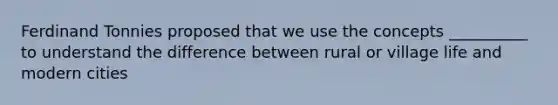 Ferdinand Tonnies proposed that we use the concepts __________ to understand the difference between rural or village life and modern cities