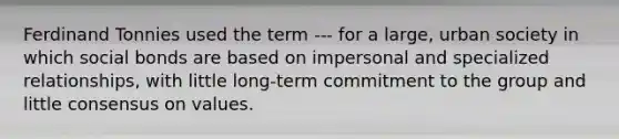 Ferdinand Tonnies used the term --- for a large, urban society in which social bonds are based on impersonal and specialized relationships, with little long-term commitment to the group and little consensus on values.
