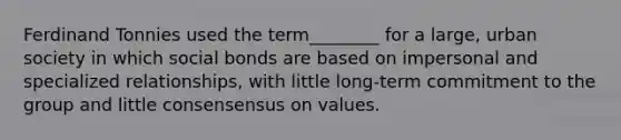 Ferdinand Tonnies used the term________ for a large, urban society in which social bonds are based on impersonal and specialized relationships, with little long-term commitment to the group and little consensensus on values.