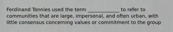 Ferdinand Tonnies used the term _____________ to refer to communities that are large, impersonal, and often urban, with little consensus concerning values or commitment to the group