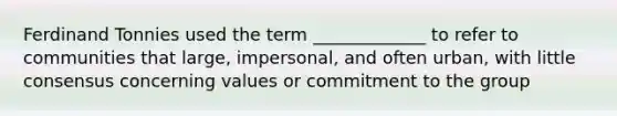 Ferdinand Tonnies used the term _____________ to refer to communities that large, impersonal, and often urban, with little consensus concerning values or commitment to the group