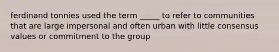 ferdinand tonnies used the term _____ to refer to communities that are large impersonal and often urban with little consensus values or commitment to the group