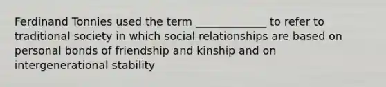 Ferdinand Tonnies used the term _____________ to refer to traditional society in which social relationships are based on personal bonds of friendship and kinship and on intergenerational stability