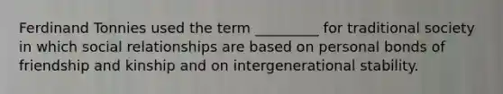 Ferdinand Tonnies used the term _________ for traditional society in which social relationships are based on personal bonds of friendship and kinship and on intergenerational stability.