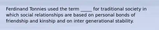 Ferdinand Tonnies used the term _____ for traditional society in which social relationships are based on personal bonds of friendship and kinship and on inter generational stability.