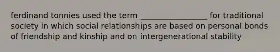 ferdinand tonnies used the term _________________ for traditional society in which social relationships are based on personal bonds of friendship and kinship and on intergenerational stability