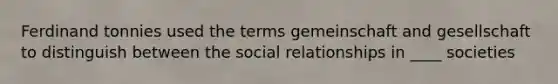 Ferdinand tonnies used the terms gemeinschaft and gesellschaft to distinguish between the social relationships in ____ societies