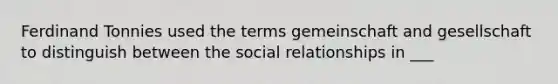 Ferdinand Tonnies used the terms gemeinschaft and gesellschaft to distinguish between the social relationships in ___