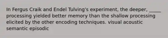 In Fergus Craik and Endel Tulving's experiment, the deeper, _____ processing yielded better memory than the shallow processing elicited by the other encoding techniques. visual acoustic semantic episodic