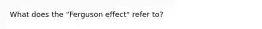 What does the "Ferguson effect" refer to?