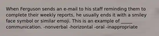 When Ferguson sends an e-mail to his staff reminding them to complete their weekly reports, he usually ends it with a smiley face symbol or similar emoji. This is an example of _____ communication. -nonverbal -horizontal -oral -inappropriate