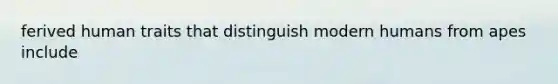 ferived human traits that distinguish modern humans from apes include