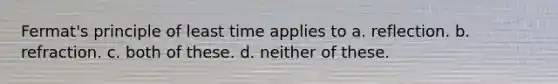 Fermat's principle of least time applies to a. reflection. b. refraction. c. both of these. d. neither of these.