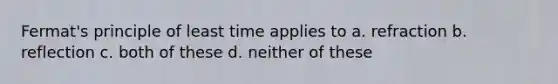 Fermat's principle of least time applies to a. refraction b. reflection c. both of these d. neither of these