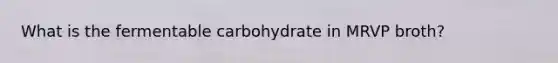 What is the fermentable carbohydrate in MRVP broth?