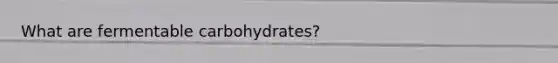 What are fermentable carbohydrates?