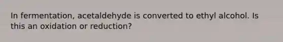 In fermentation, acetaldehyde is converted to ethyl alcohol. Is this an oxidation or reduction?