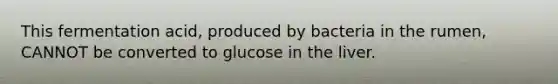 This fermentation acid, produced by bacteria in the rumen, CANNOT be converted to glucose in the liver.