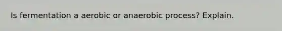 Is fermentation a aerobic or anaerobic process? Explain.