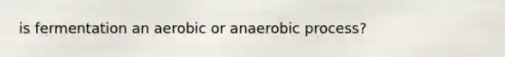 is fermentation an aerobic or anaerobic process?