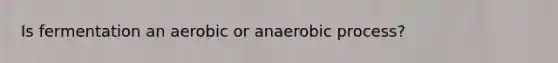 Is fermentation an aerobic or anaerobic process?