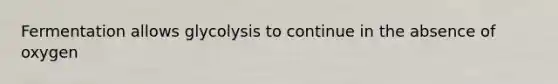 Fermentation allows glycolysis to continue in the absence of oxygen