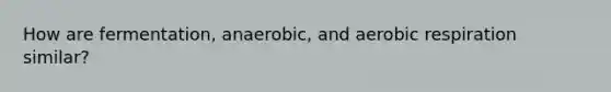 How are fermentation, anaerobic, and aerobic respiration similar?