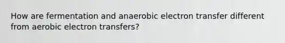 How are fermentation and anaerobic <a href='https://www.questionai.com/knowledge/kzP6QOcY63-electron-transfer' class='anchor-knowledge'>electron transfer</a> different from aerobic electron transfers?