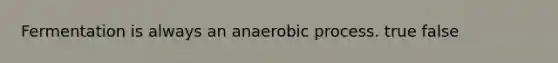 Fermentation is always an anaerobic process. true false