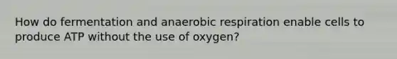 How do fermentation and anaerobic respiration enable cells to produce ATP without the use of oxygen?