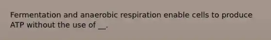 Fermentation and anaerobic respiration enable cells to produce ATP without the use of __.