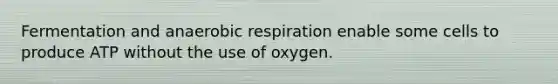 Fermentation and anaerobic respiration enable some cells to produce ATP without the use of oxygen.