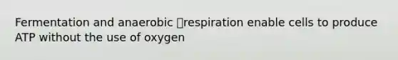 Fermentation and anaerobic respiration enable cells to produce ATP without the use of oxygen